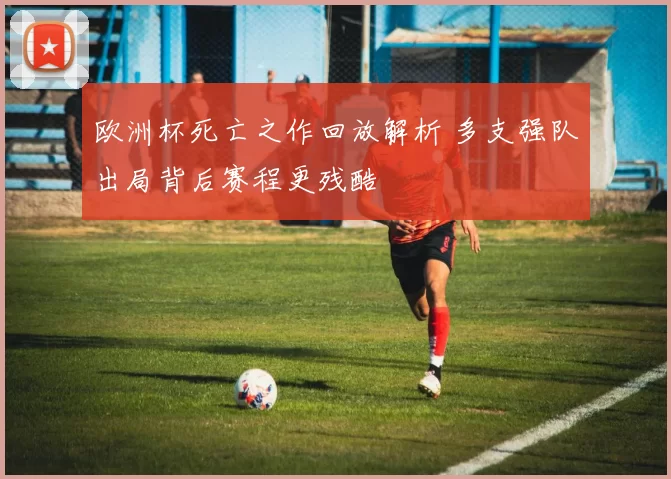 欧洲杯死亡之作回放解析 多支强队出局背后赛程更残酷