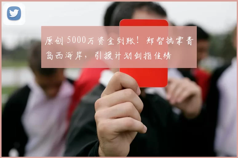 原创 5000万资金到账!郑智执掌青岛西海岸,引援计划剑指佳绩