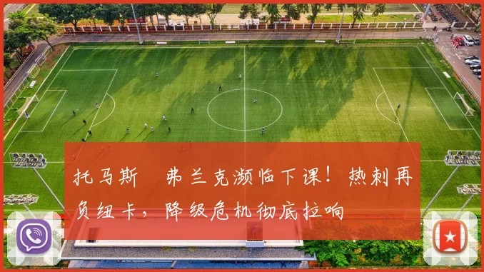 托马斯・弗兰克濒临下课！热刺再负纽卡，降级危机彻底拉响