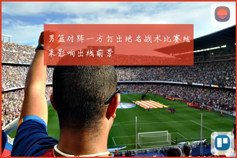 男篮对阵一方打出地名战术比赛结果影响出线前景