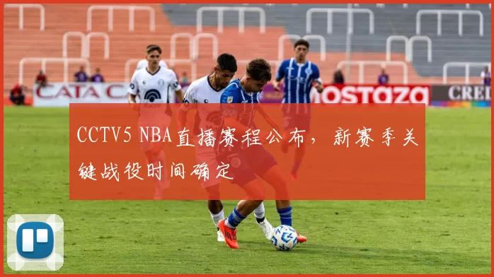 CCTV5 NBA直播赛程公布,新赛季关键战役时间确定