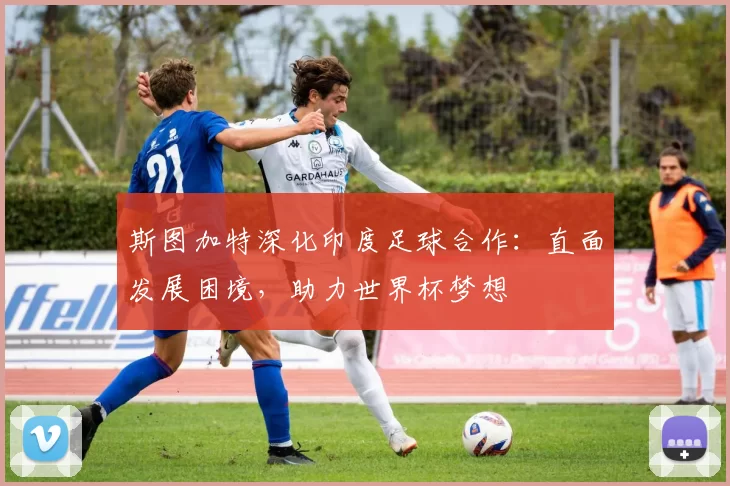 斯图加特深化印度足球合作：直面发展困境，助力世界杯梦想