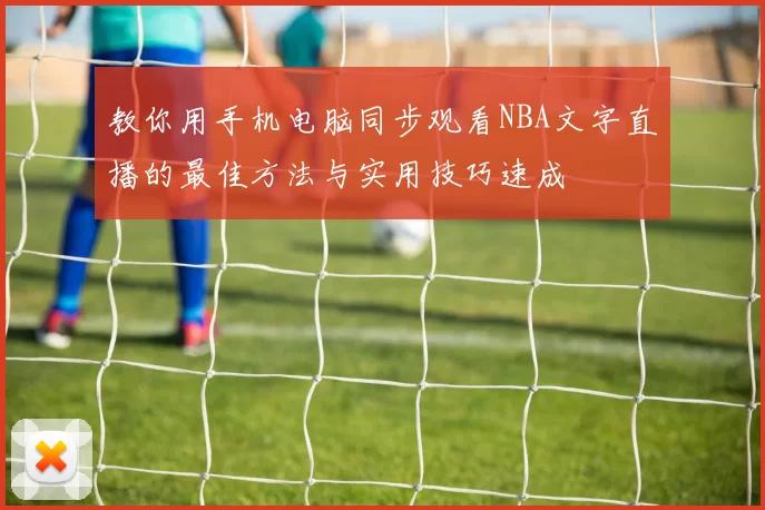 教你用手机电脑同步观看NBA文字直播的最佳方法与实用技巧速成