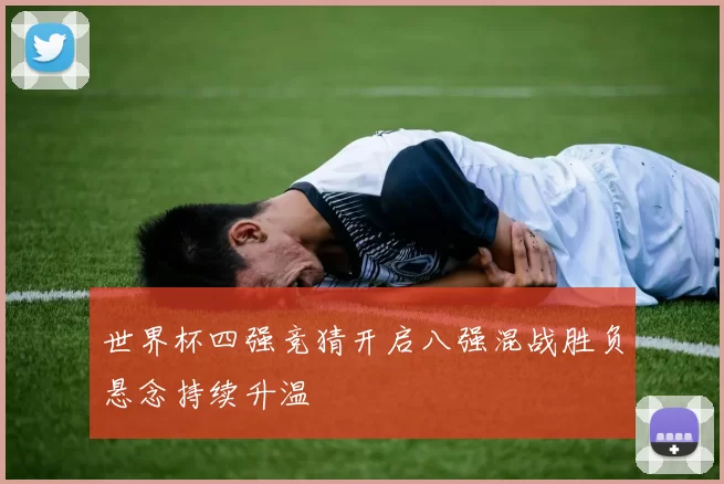 世界杯四强竞猜开启八强混战胜负悬念持续升温