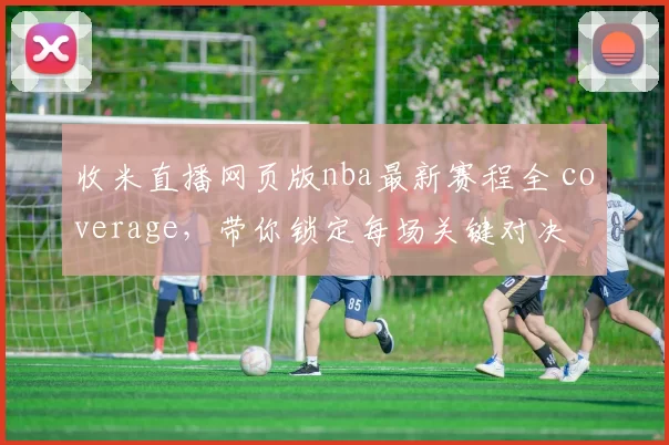 收米直播网页版nba最新赛程全 coverage，带你锁定每场关键对决