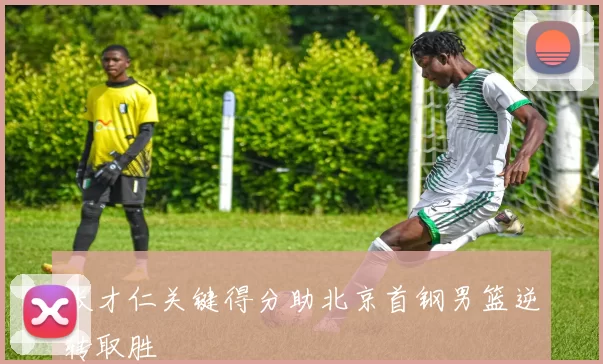 张才仁关键得分助北京首钢男篮逆转取胜