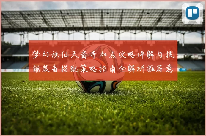 梦幻诛仙天音寺加点攻略详解与技能装备搭配策略指南全解析推荐意