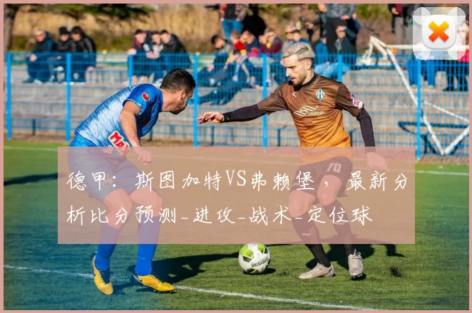 德甲：斯图加特VS弗赖堡 ，最新分析比分预测_进攻_战术_定位球