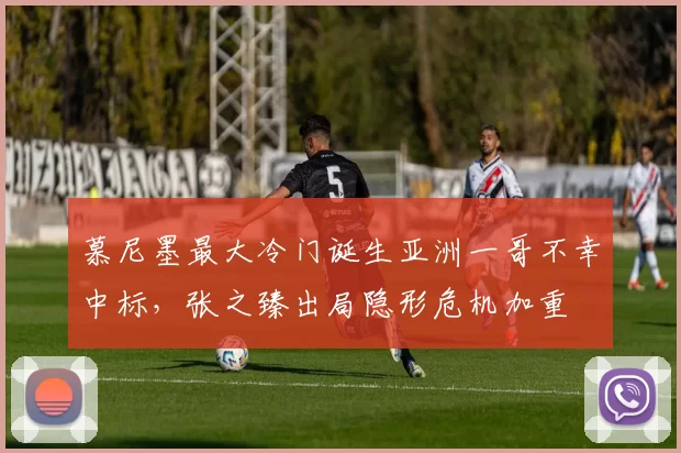 慕尼墨最大冷门诞生亚洲一哥不幸中标，张之臻出局隐形危机加重