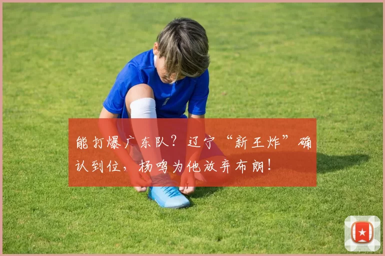 能打爆广东队？辽宁“新王炸”确认到位，杨鸣为他放弃布朗！