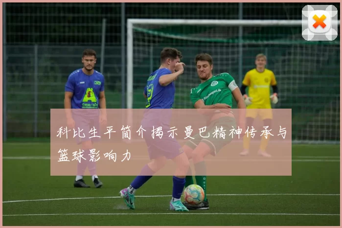 科比生平简介揭示曼巴精神传承与篮球影响力