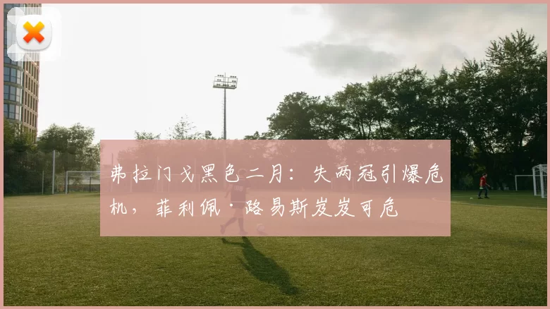 弗拉门戈黑色二月:失两冠引爆危机,菲利佩·路易斯岌岌可危