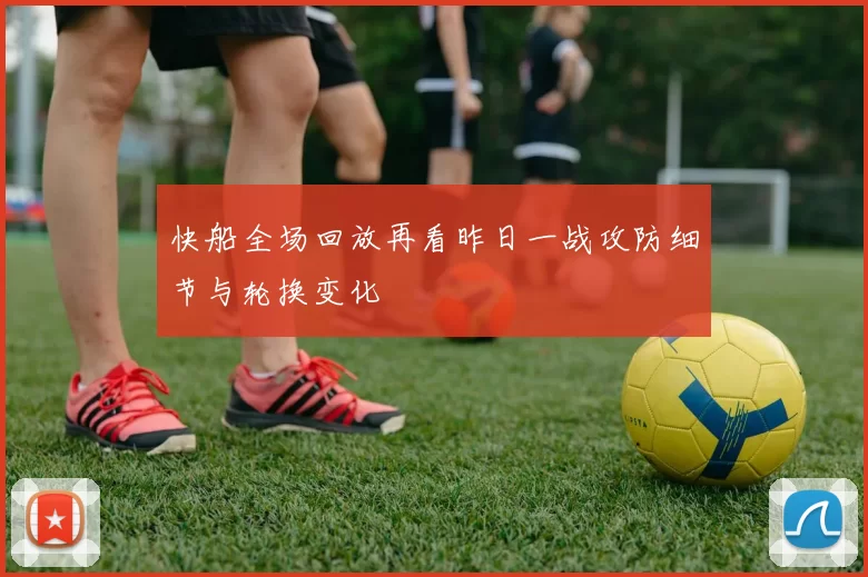 快船全场回放再看昨日一战攻防细节与轮换变化