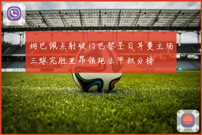 姆巴佩点射破门巴黎圣日耳曼主场三球完胜里昂领跑法甲积分榜
