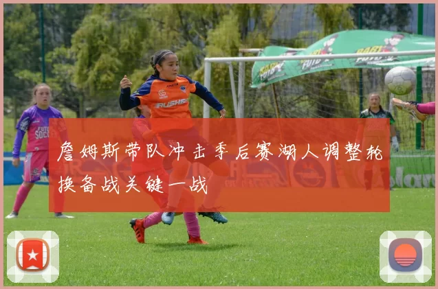 詹姆斯带队冲击季后赛湖人调整轮换备战关键一战