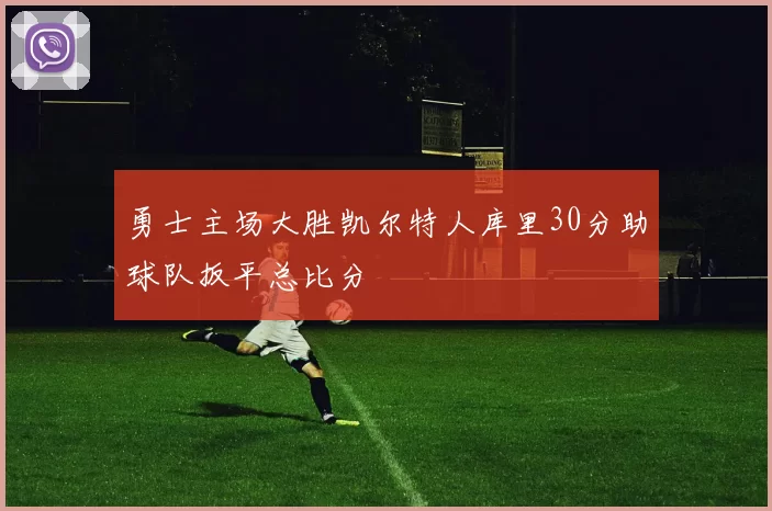 勇士主场大胜凯尔特人库里30分助球队扳平总比分