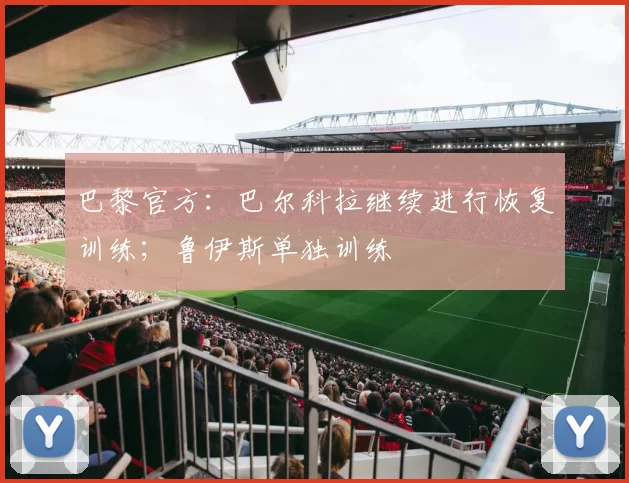 巴黎官方：巴尔科拉继续进行恢复训练；鲁伊斯单独训练