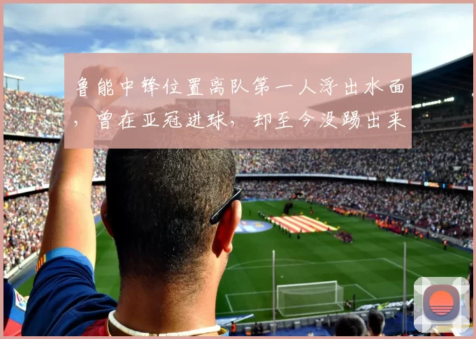 鲁能中锋位置离队第一人浮出水面,曾在亚冠进球,却至今没踢出来