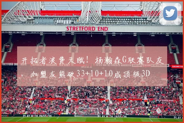 开拓者浪费天赋！杨瀚森G联赛队友，加盟灰熊砍33+10+10成顶级3D