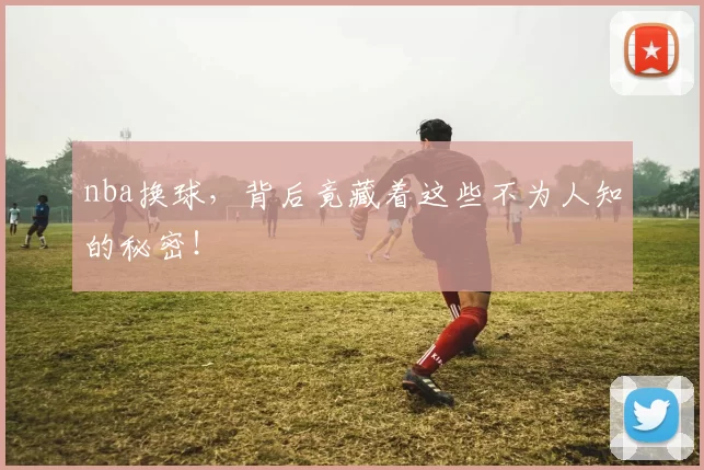 nba换球，背后竟藏着这些不为人知的秘密！