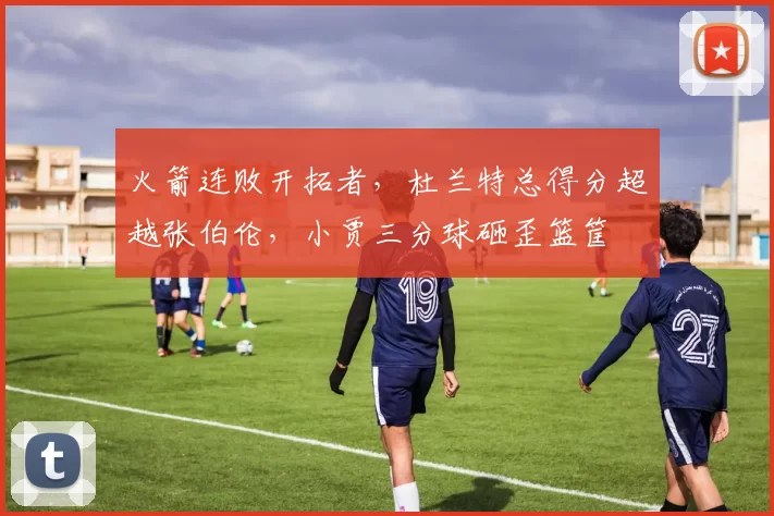 火箭连败开拓者,杜兰特总得分超越张伯伦,小贾三分球砸歪篮筐