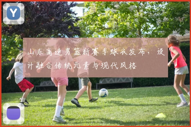 山东高速男篮新赛季球衣发布，设计融合传统元素与现代风格