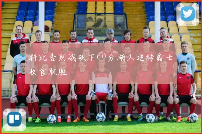 科比告别战砍下60分湖人逆转爵士收官取胜