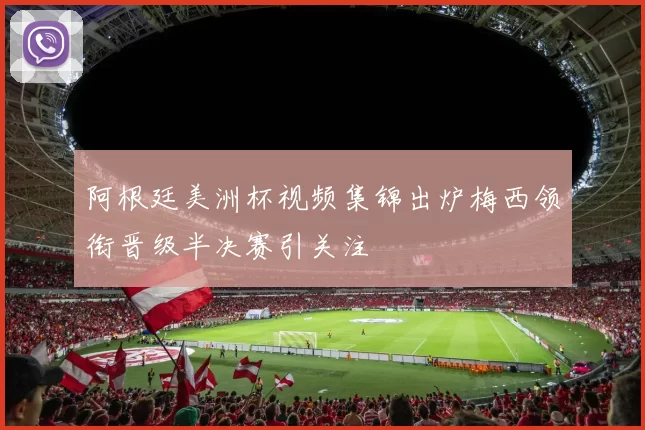 阿根廷美洲杯视频集锦出炉梅西领衔晋级半决赛引关注