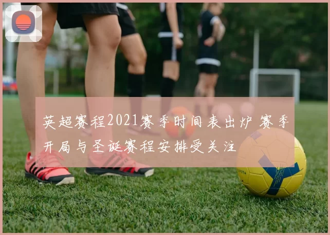 英超赛程2021赛季时间表出炉 赛季开局与圣诞赛程安排受关注