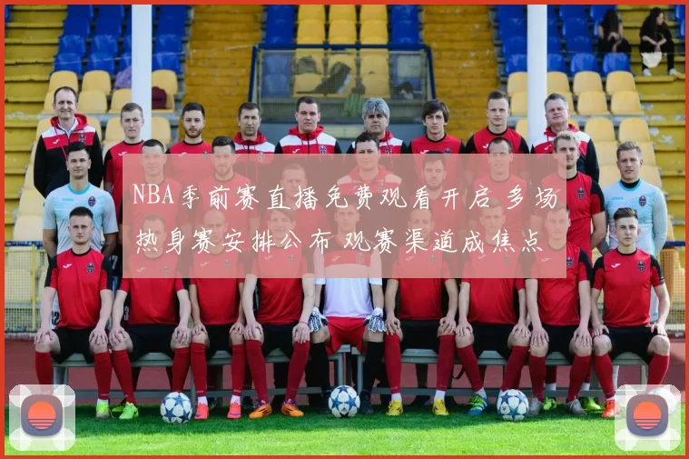 NBA季前赛直播免费观看开启 多场热身赛安排公布 观赛渠道成焦点