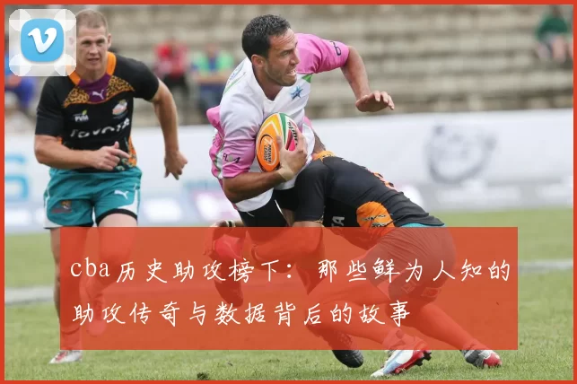 cba历史助攻榜下：那些鲜为人知的助攻传奇与数据背后的故事