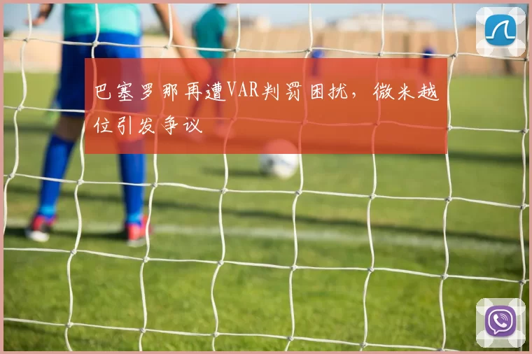 巴塞罗那再遭VAR判罚困扰，微米越位引发争议