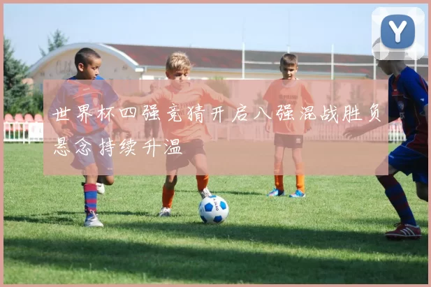 世界杯四强竞猜开启八强混战胜负悬念持续升温