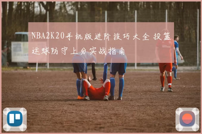 NBA2K20手机版进阶技巧大全 投篮运球防守上分实战指南