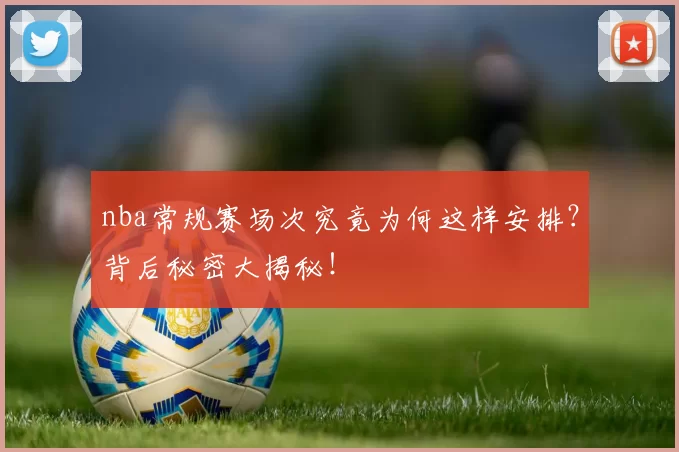 nba常规赛场次究竟为何这样安排？背后秘密大揭秘！